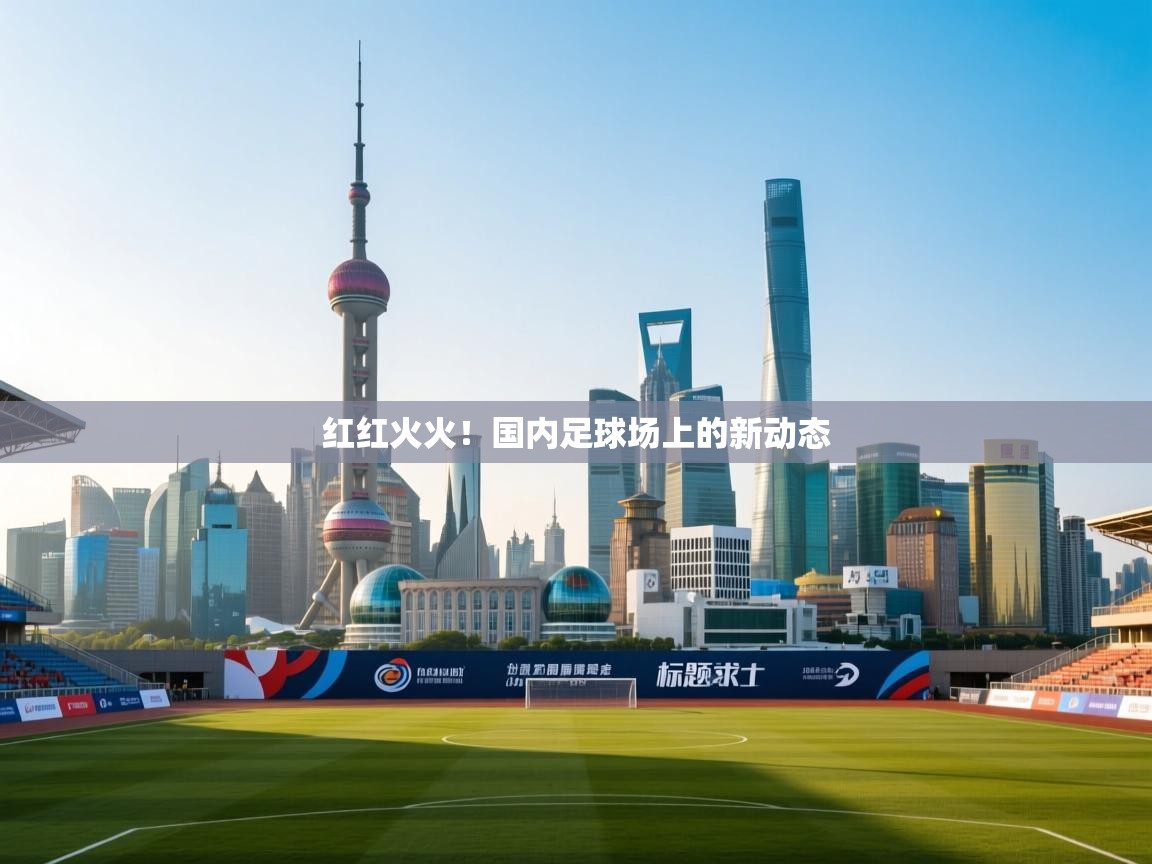 红红火火！国内足球场上的新动态