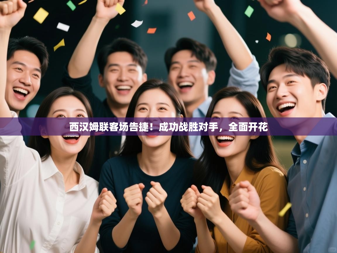 西汉姆联客场告捷！成功战胜对手，全面开花