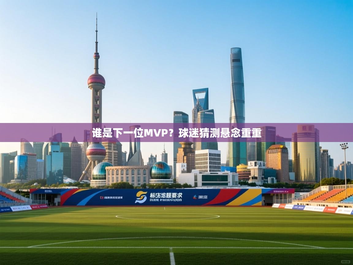 谁是下一位MVP？球迷猜测悬念重重