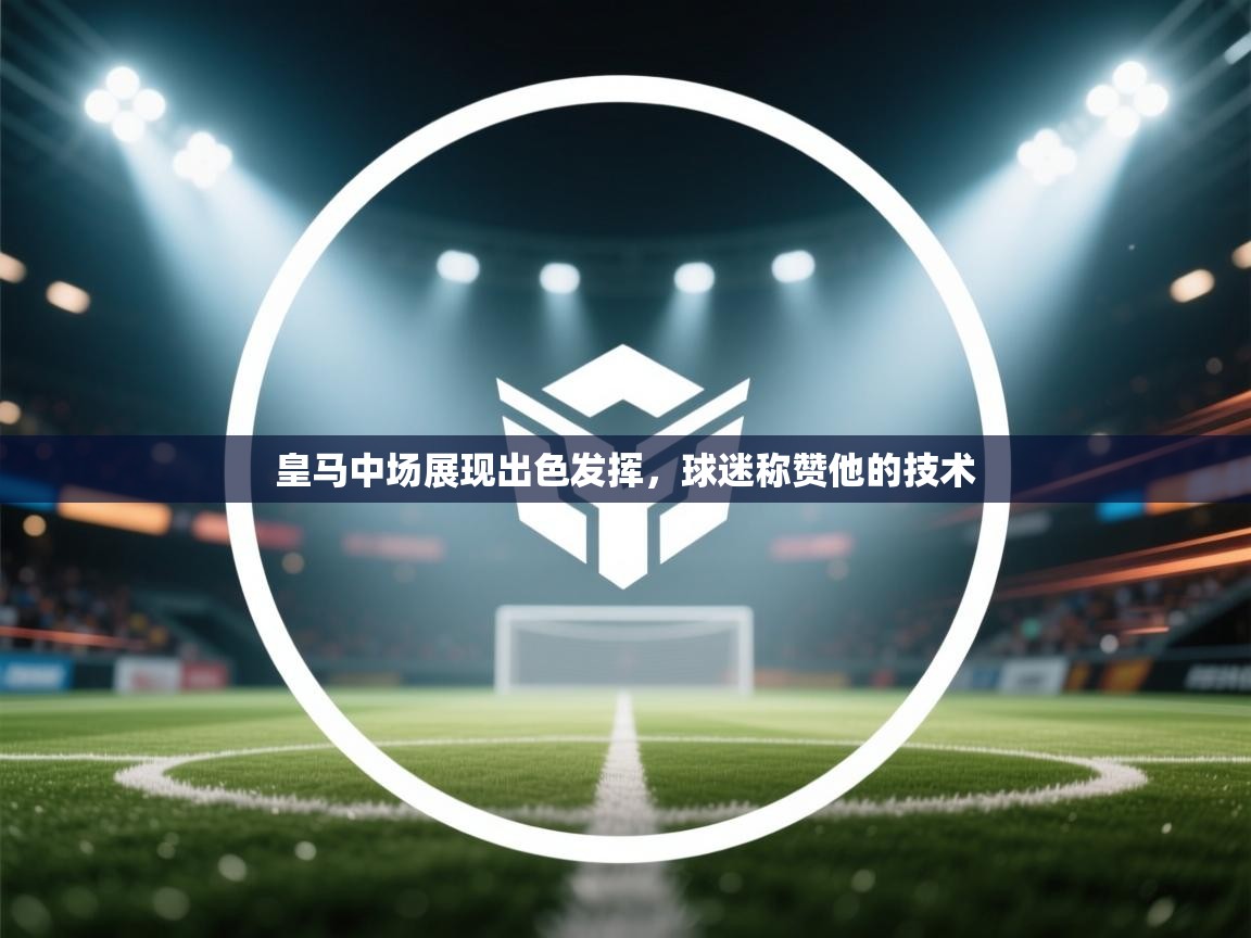 皇马中场展现出色发挥，球迷称赞他的技术