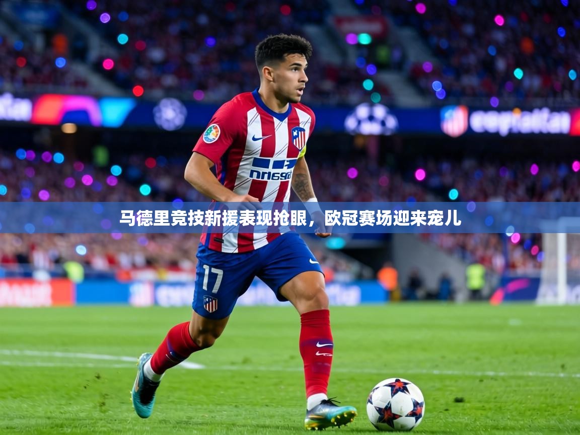 马德里竞技新援表现抢眼，欧冠赛场迎来宠儿